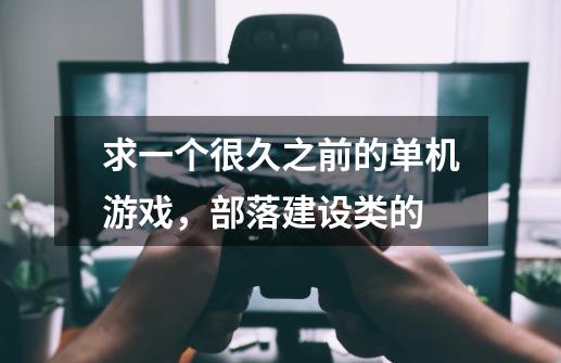 求一个很久之前的单机游戏，部落建设类的-第1张-游戏信息-龙启网
