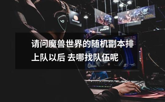 请问魔兽世界的随机副本排上队以后 去哪找队伍呢-第1张-游戏信息-龙启网