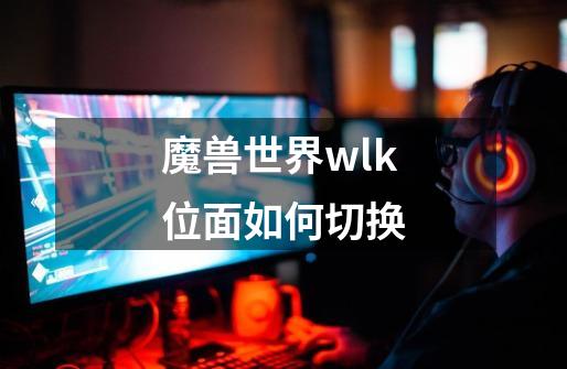 魔兽世界wlk位面如何切换-第1张-游戏信息-龙启网