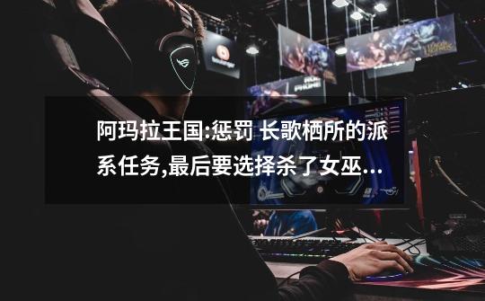 阿玛拉王国:惩罚 长歌栖所的派系任务,最后要选择杀了女巫或者和他一起统治,有什么区别-第1张-游戏信息-龙启网