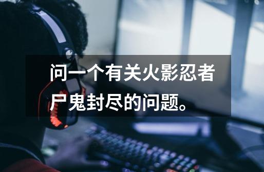 问一个有关火影忍者尸鬼封尽的问题。-第1张-游戏信息-龙启网