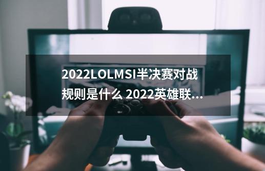 2022LOLMSI半决赛对战规则是什么 2022英雄联盟MSI半决赛对战规则介绍-第1张-游戏信息-龙启网