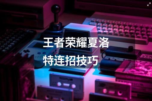 王者荣耀夏洛特连招技巧-第1张-游戏信息-龙启网