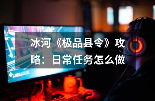 冰河《极品县令》攻略:日常任务怎么做-第1张-游戏信息-龙启网