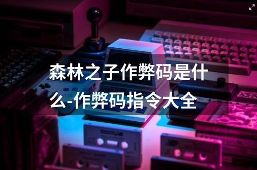 森林之子作弊码是什么-作弊码指令大全-第1张-游戏信息-龙启网