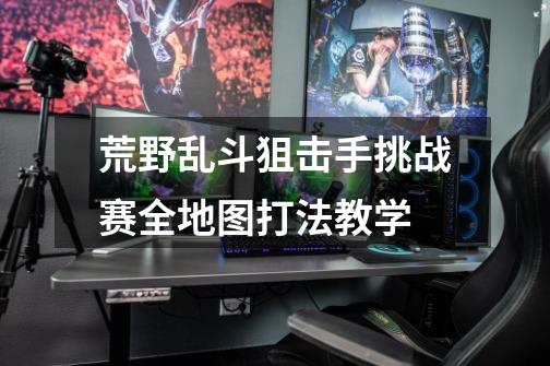荒野乱斗狙击手挑战赛全地图打法教学-第1张-游戏信息-龙启网