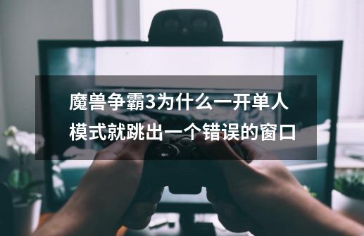 魔兽争霸3为什么一开单人模式就跳出一个错误的窗口-第1张-游戏信息-龙启网