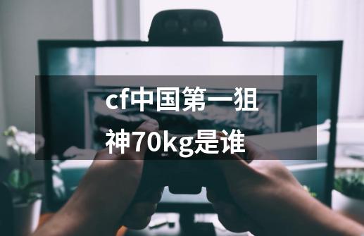 cf中国第一狙神70kg是谁-第1张-游戏信息-龙启网
