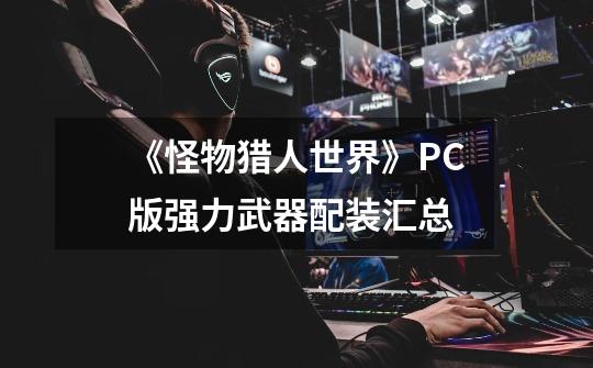 《怪物猎人世界》PC版强力武器配装汇总-第1张-游戏信息-龙启网