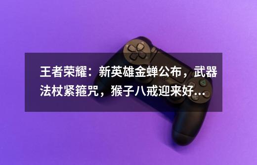 王者荣耀:新英雄金蝉公布,武器法杖紧箍咒,猴子八戒迎来好消息-第1张-游戏信息-龙启网