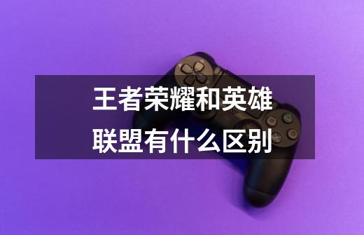 王者荣耀和英雄联盟有什么区别-第1张-游戏信息-龙启网