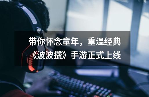 带你怀念童年,重温经典《波波攒》手游正式上线-第1张-游戏信息-龙启网