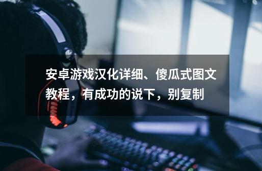 安卓游戏汉化详细、傻瓜式图文教程,有成功的说下,别复制-第1张-游戏信息-龙启网