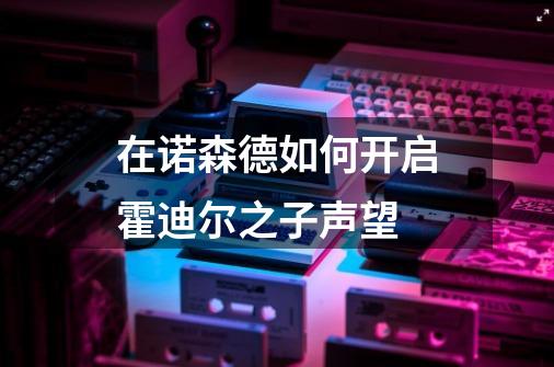在诺森德如何开启霍迪尔之子声望-第1张-游戏信息-龙启网