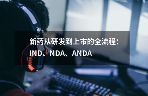 新药从研发到上市的全流程:IND、NDA、ANDA-第1张-游戏信息-龙启网