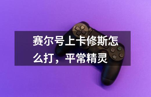 赛尔号上卡修斯怎么打,平常精灵-第1张-游戏信息-龙启网