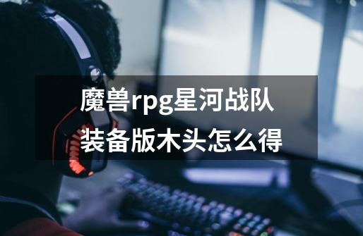 魔兽rpg星河战队装备版木头怎么得-第1张-游戏信息-龙启网