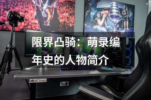 限界凸骑:萌录编年史的人物简介-第1张-游戏信息-龙启网