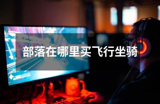 部落在哪里买飞行坐骑-第1张-游戏信息-龙启网