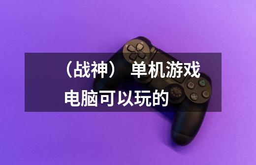 (战神) 单机游戏 电脑可以玩的-第1张-游戏信息-龙启网