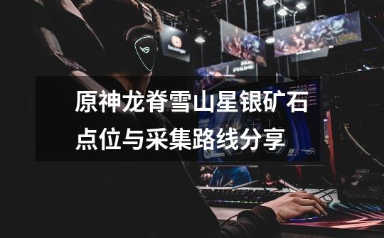 原神龙脊雪山星银矿石点位与采集路线分享-第1张-游戏信息-龙启网