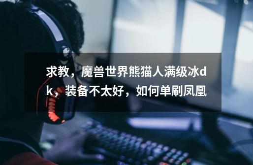 求教,魔兽世界熊猫人满级冰dk,装备不太好,如何单刷凤凰-第1张-游戏信息-龙启网