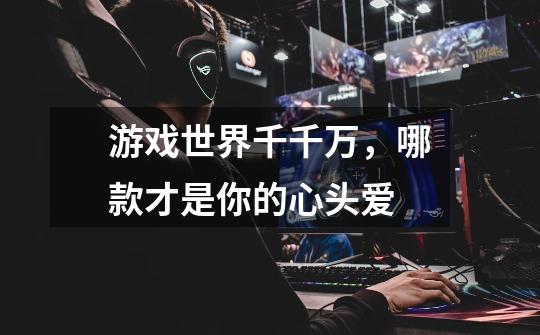游戏世界千千万,哪款才是你的心头爱-第1张-游戏信息-龙启网