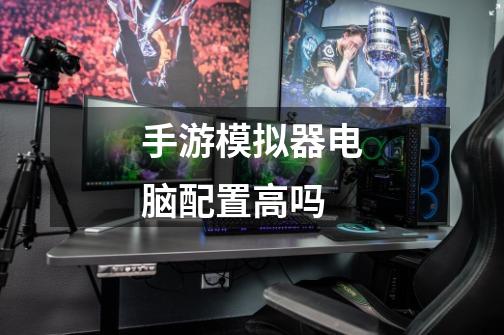 手游模拟器电脑配置高吗-第1张-游戏信息-龙启网