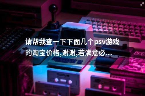 请帮我查一下下面几个psv游戏的淘宝价格,谢谢,若满意必采纳-第1张-游戏信息-龙启网