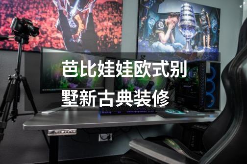 芭比娃娃欧式别墅新古典装修-第1张-游戏信息-龙启网