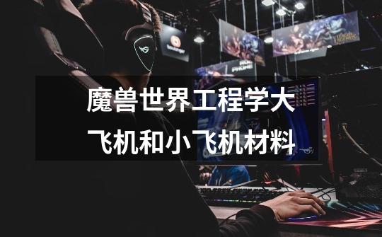 魔兽世界工程学大飞机和小飞机材料.-第1张-游戏信息-龙启网