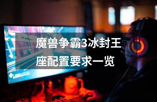 魔兽争霸3冰封王座配置要求一览-第1张-游戏信息-龙启网