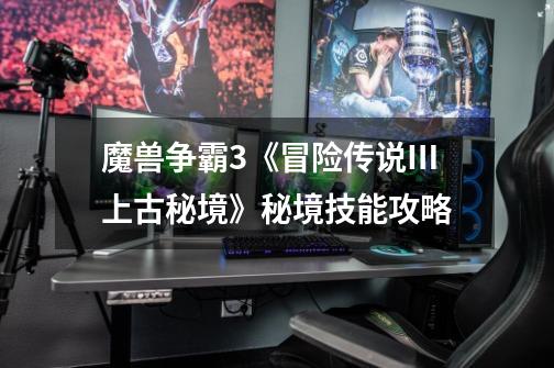 魔兽争霸3《冒险传说Ⅲ上古秘境》秘境技能攻略-第1张-游戏信息-龙启网