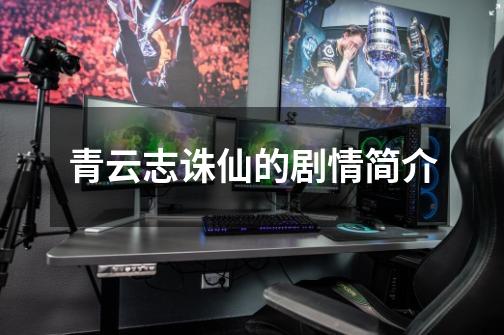 青云志诛仙的剧情简介-第1张-游戏信息-龙启网