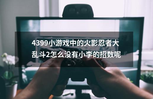 4399小游戏中的火影忍者大乱斗2怎么没有小李的招数呢-第1张-游戏信息-龙启网