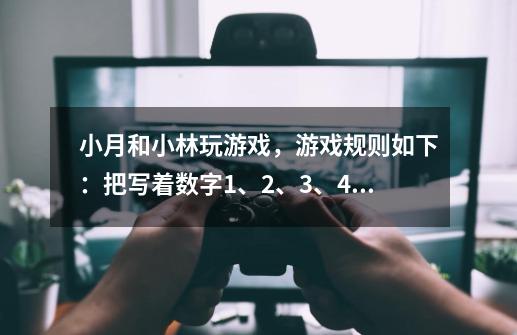 小月和小林玩游戏，游戏规则如下：把写着数字1、2、3、4、5、6的6张卡片反扣在桌上，每人每次摸出两张，-第1张-游戏信息-龙启网