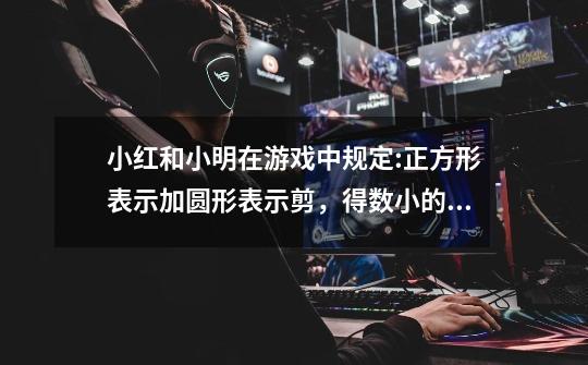 小红和小明在游戏中规定:正方形表示加圆形表示剪,得数小的人获胜。列式计算,小明和小红谁将获胜-第1张-游戏信息-龙启网