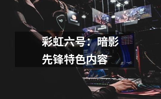 彩虹六号:暗影先锋特色内容-第1张-游戏信息-龙启网