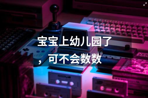 宝宝上幼儿园了,可不会数数-第1张-游戏信息-龙启网