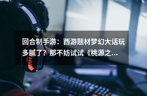 回合制手游:西游题材梦幻大话玩多腻了?那不妨试试《桃源之都》-第1张-游戏信息-龙启网
