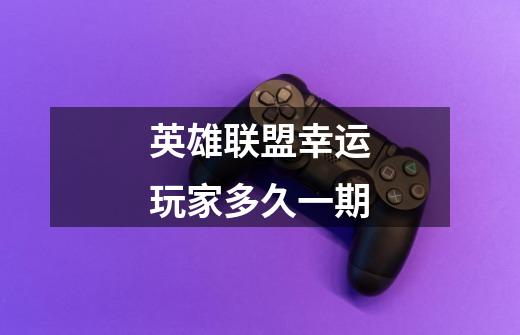 英雄联盟幸运玩家多久一期-第1张-游戏信息-龙启网