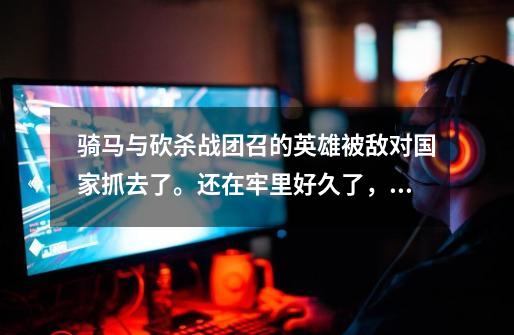 骑马与砍杀战团召的英雄被敌对国家抓去了。还在牢里好久了,也召不回来,怎么办-第1张-游戏信息-龙启网