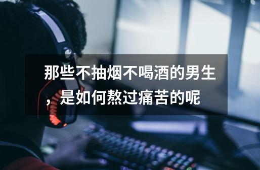 那些不抽烟不喝酒的男生,是如何熬过痛苦的呢-第1张-游戏信息-龙启网