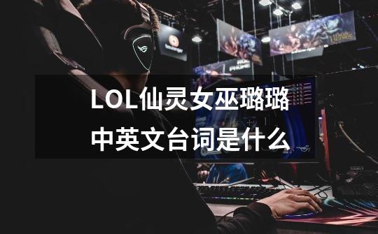 LOL仙灵女巫璐璐中英文台词是什么-第1张-游戏信息-龙启网