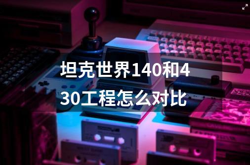 坦克世界140和430工程怎么对比-第1张-游戏信息-龙启网
