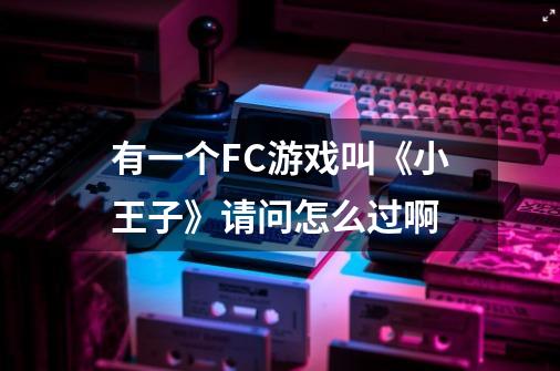 有一个FC游戏叫《小王子》请问怎么过啊-第1张-游戏信息-龙启网