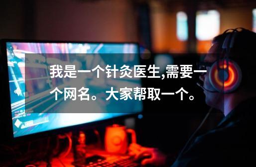 我是一个针灸医生,需要一个网名。大家帮取一个。-第1张-游戏信息-龙启网
