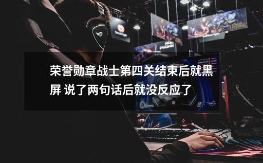 荣誉勋章战士第四关结束后就黑屏 说了两句话后就没反应了-第1张-游戏信息-龙启网