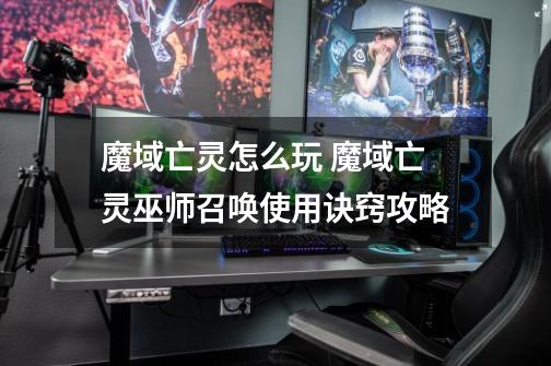 魔域亡灵怎么玩 魔域亡灵巫师召唤使用诀窍攻略-第1张-游戏信息-龙启网