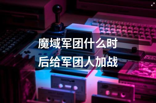 魔域军团什么时后给军团人加战-第1张-游戏信息-龙启网